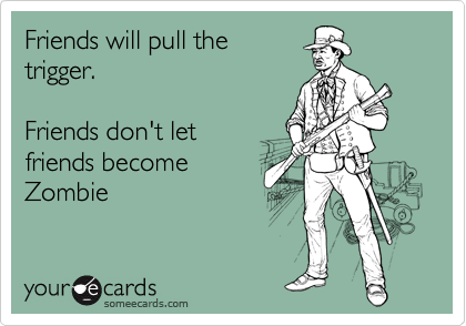 Friends will pull the
trigger.  

Friends don't let
friends become 
Zombie 