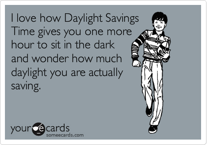I love how Daylight Savings
Time gives you one more
hour to sit in the dark
and wonder how much
daylight you are actually
saving.