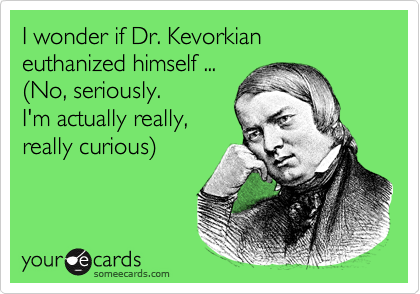 I wonder if Dr. Kevorkian euthanized himself ...
(No, seriously.
I'm actually really,
really curious)