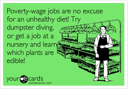 Poverty-wage jobs are no excuse for an unhealthy diet! Try
dumpster diving,
or get a job at a
nursery and learn
which plants are
edible!
