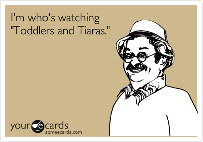 I'm who's watching
"Toddlers and Tiaras."