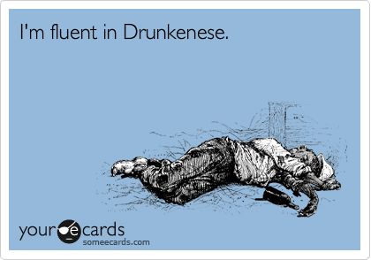 I'm fluent in Drunkenese.