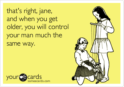 that's right, jane, 
and when you get 
older, you will control 
your man much the
same way.
