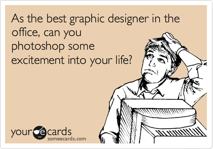 As the best graphic designer in the office, can you
photoshop some
excitement into your life?