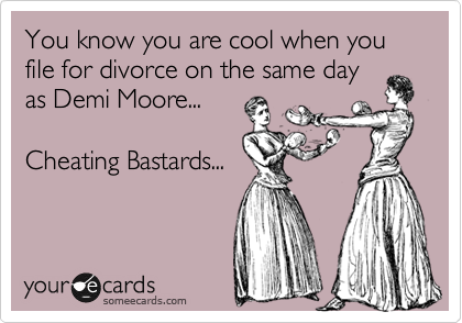 You know you are cool when you file for divorce on the same day
as Demi Moore...

Cheating Bastards...