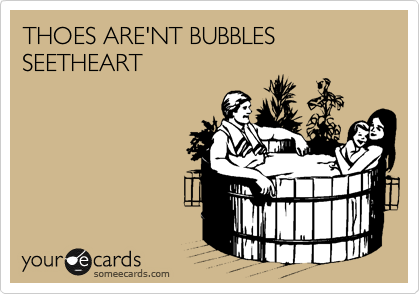 THOES ARE'NT BUBBLES SEETHEART