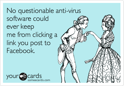 No questionable anti-virus
software could
ever keep
me from clicking a
link you post to
Facebook.