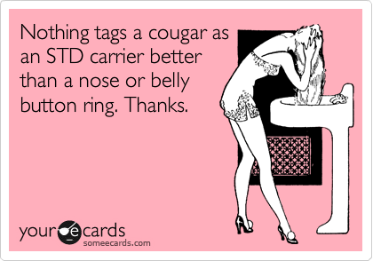 Nothing tags a cougar as
an STD carrier better
than a nose or belly
button ring. Thanks.