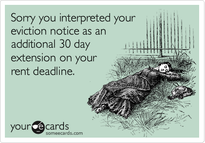 Sorry you interpreted your
eviction notice as an
additional 30 day
extension on your
rent deadline.