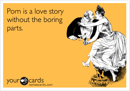 Porn is a love story
without the boring
parts.