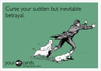 Curse your sudden but inevitable betrayal.