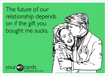 The future of our
relationship depends
on if the gift you
bought me sucks.