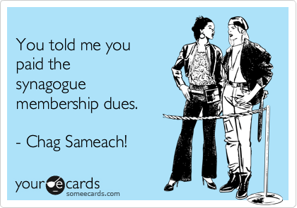 
You told me you 
paid the
synagogue
membership dues.

- Chag Sameach!