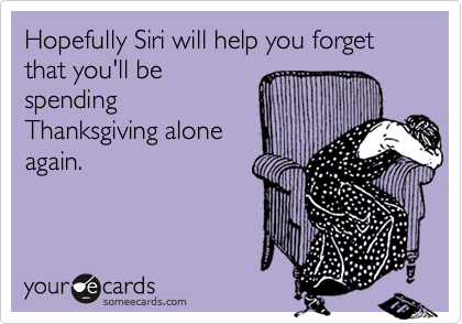Hopefully Siri will help you forget that you'll be 
spending
Thanksgiving alone
again.