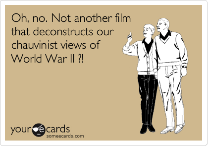 Oh, no. Not another film
that deconstructs our
chauvinist views of
World War II ?!