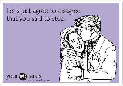 Let's just agree to disagree
that you said to stop.
