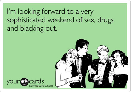 I'm looking forward to a very sophisticated weekend of sex, drugs and blacking out.