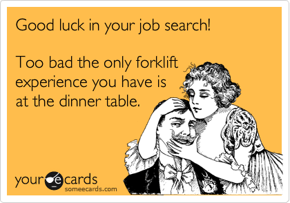 Good luck in your job search!

Too bad the only forklift
experience you have is
at the dinner table.