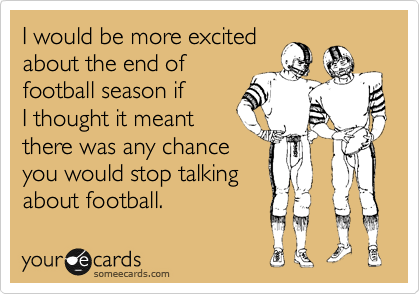 I would be more excited
about the end of 
football season if
I thought it meant
there was any chance
you would stop talking
about football. 