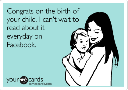 Congrats on the birth of
your child. I can't wait to
read about it
everyday on
Facebook.