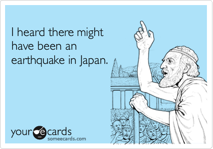 
I heard there might     
have been an
earthquake in Japan.