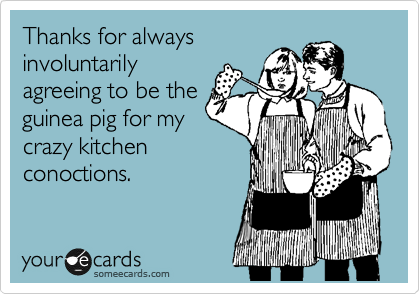 Thanks for always
involuntarily
agreeing to be the
guinea pig for my
crazy kitchen
conoctions.