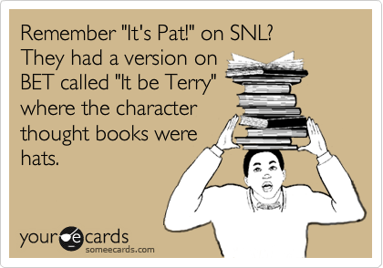 Remember "It's Pat!" on SNL? 
They had a version on
BET called "It be Terry"
where the character
thought books were
hats.