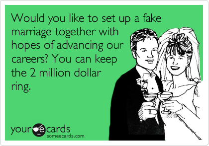 Would you like to set up a fake marriage together with
hopes of advancing our
careers? You can keep
the 2 million dollar
ring.