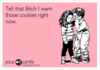 Tell that Bitch I want
those cookies right
now.