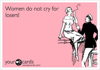 Women do not cry for
losers!