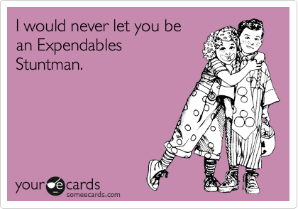 I would never let you be
an Expendables
Stuntman. 