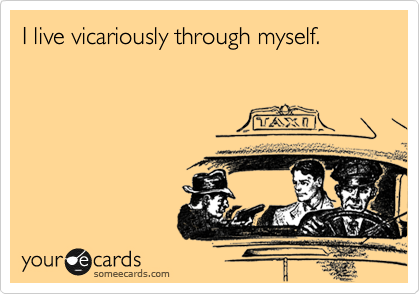 I live vicariously through myself.