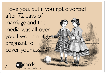 I love you, but if you got divorced after 72 days of
marriage and the
media was all over
you, I would not get
pregnant to
cover for you.