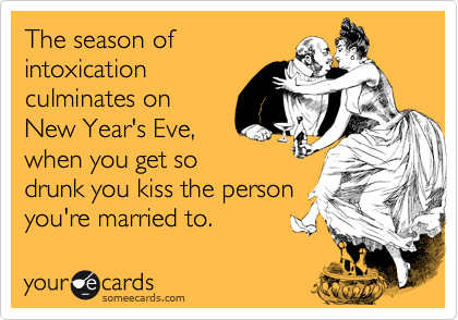 The season of
intoxication
culminates on
New Year's Eve, 
when you get so
drunk you kiss the person 
you're married to.