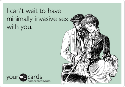 I can't wait to have
minimally invasive sex
with you. 