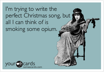 I'm trying to write the
perfect Christmas song, but
all I can think of is
smoking some opium.