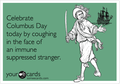
Celebrate 
Columbus Day  
today by coughing
in the face of
an immune
suppressed stranger.