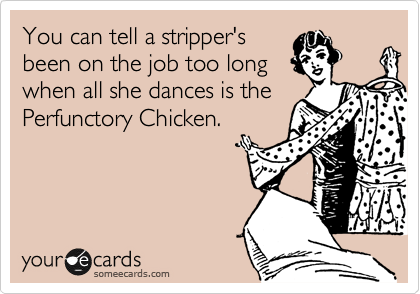 You can tell a stripper's
been on the job too long
when all she dances is the
Perfunctory Chicken.