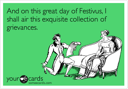 And on this great day of Festivus, I shall air this exquisite collection of grievances.