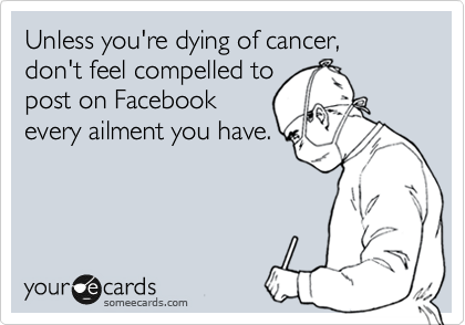 Unless you're dying of cancer, 
don't feel compelled to
post on Facebook
every ailment you have.

