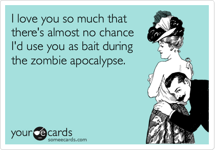I love you so much that
there's almost no chance
I'd use you as bait during
the zombie apocalypse.