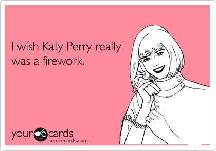 

I wish Katy Perry really
was a firework.
