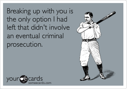 Breaking up with you is
the only option I had
left that didn't involve
an eventual criminal
prosecution.