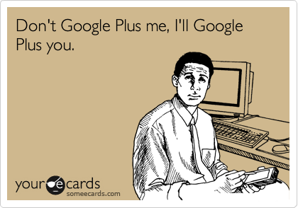 Don't Google Plus me, I'll Google Plus you.