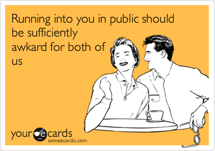 Running into you in public should be sufficiently
awkard for both of
us