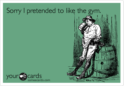 Sorry I pretended to like the gym.