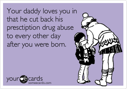 Your daddy loves you in
that he cut back his
presctiption drug abuse
to every other day
after you were born.
