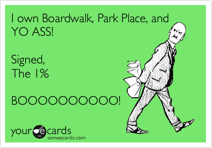 I own Boardwalk, Park Place, and
YO ASS!

Signed,
The 1%

BOOOOOOOOOO!