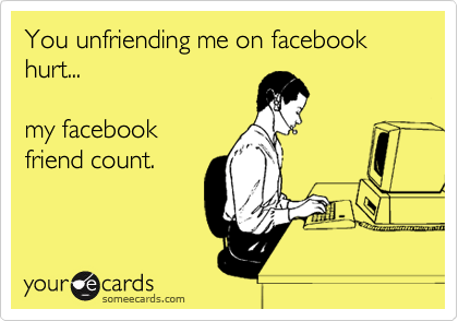 You unfriending me on facebook hurt...

my facebook
friend count.