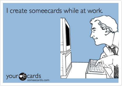 I create someecards while at work.